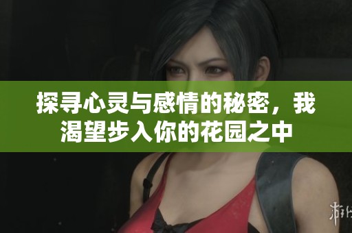 探寻心灵与感情的秘密,我渴望步入你的花园之中 探寻心灵与感情的秘密,我渴望步入你的花园之中