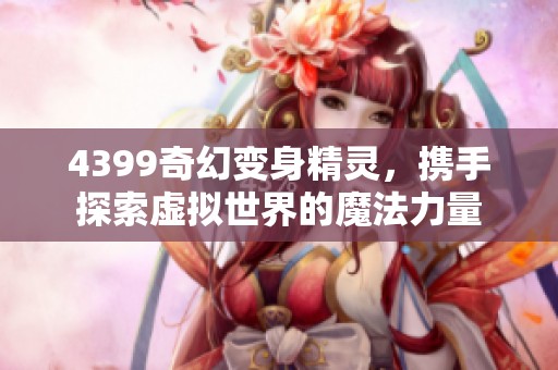 4399奇幻变身精灵,携手探索虚拟世界的魔法力量 4399奇幻变身精灵,携手探索虚拟世界的魔法力量