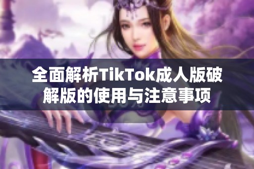 全面解析TikTok成人版破解版的使用与注意事项 全面解析TikTok成人版破解版的使用与注意事项