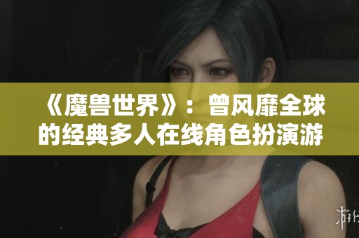 《魔兽世界》:曾风靡全球的经典多人在线角色扮演游戏回顾与探索 《魔兽世界》:曾风靡全球的经典多人在线角色扮演游戏回顾与探索