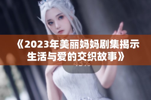 《2023年美丽妈妈剧集揭示生活与爱的交织故事》 《2023年美丽妈妈剧集揭示生活与爱的交织故事》