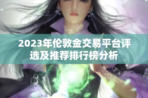 2023年伦敦金交易平台评选及推荐排行榜分析 2023年伦敦金交易平台评选及推荐排行榜分析