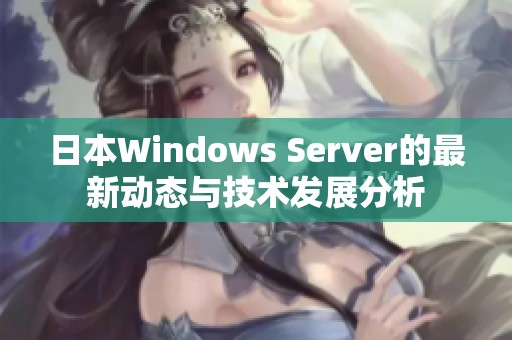 日本Windows Server的最新动态与技术发展分析 日本Windows Server的最新动态与技术发展分析