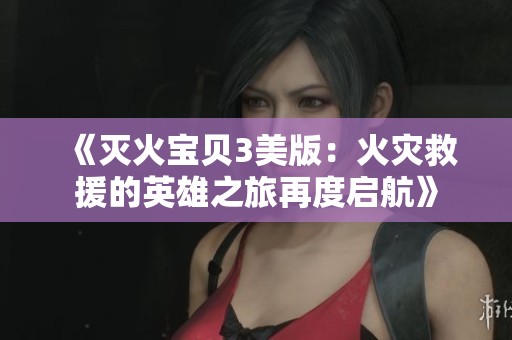 《灭火宝贝3美版:火灾救援的英雄之旅再度启航》 《灭火宝贝3美版:火灾救援的英雄之旅再度启航》