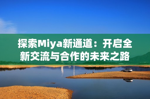 探索Miya新通道:开启全新交流与合作的未来之路 探索Miya新通道:开启全新交流与合作的未来之路