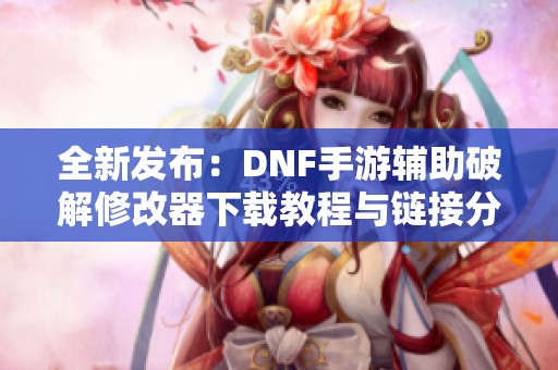 全新发布:DNF手游辅助破解修改器下载教程与链接分享 全新发布:DNF手游辅助破解修改器下载教程与链接分享