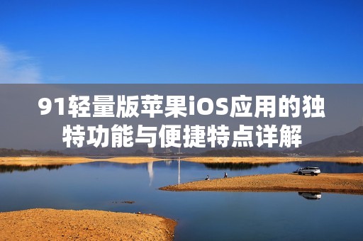 91轻量版苹果iOS应用的独特功能与便捷特点详解 91轻量版苹果iOS应用的独特功能与便捷特点详解
