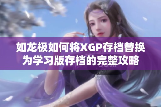 如龙极如何将XGP存档替换为学习版存档的完整攻略 如龙极如何将XGP存档替换为学习版存档的完整攻略