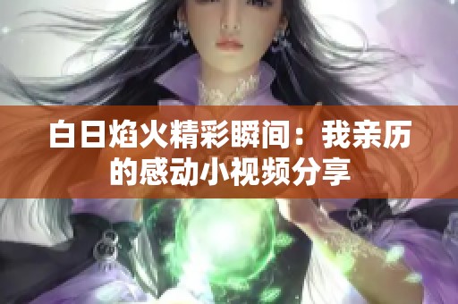 白日焰火精彩瞬间:我亲历的感动小视频分享 白日焰火精彩瞬间:我亲历的感动小视频分享