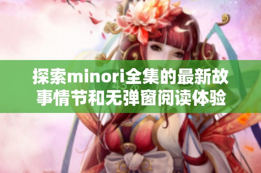 探索minori全集的最新故事情节和无弹窗阅读体验 探索minori全集的最新故事情节和无弹窗阅读体验