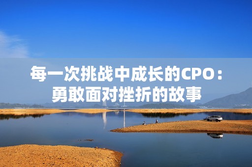每一次挑战中成长的CPO:勇敢面对挫折的故事 每一次挑战中成长的CPO:勇敢面对挫折的故事