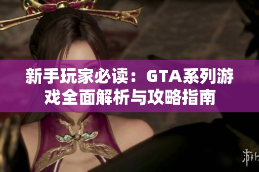 新手玩家必读:GTA系列游戏全面解析与攻略指南 新手玩家必读:GTA系列游戏全面解析与攻略指南