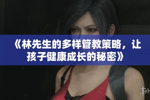 《林先生的多样管教策略,让孩子健康成长的秘密》 《林先生的多样管教策略,让孩子健康成长的秘密》