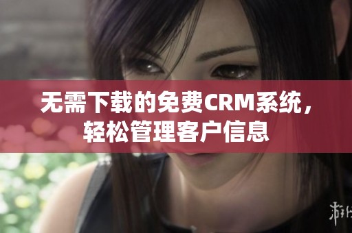 无需下载的免费CRM系统,轻松管理客户信息 无需下载的免费CRM系统,轻松管理客户信息