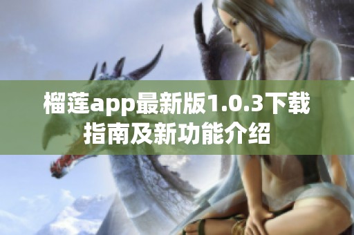 榴莲app最新版1.0.3下载指南及新功能介绍 榴莲app最新版1.0.3下载指南及新功能介绍