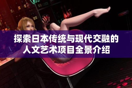 探索日本传统与现代交融的人文艺术项目全景介绍 探索日本传统与现代交融的人文艺术项目全景介绍