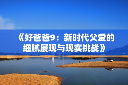 《好爸爸9:新时代父爱的细腻展现与现实挑战》 《好爸爸9:新时代父爱的细腻展现与现实挑战》