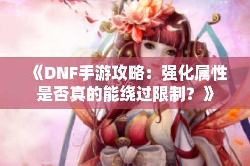 《DNF手游攻略:强化属性是否真的能绕过限制?》 《DNF手游攻略:强化属性是否真的能绕过限制?》