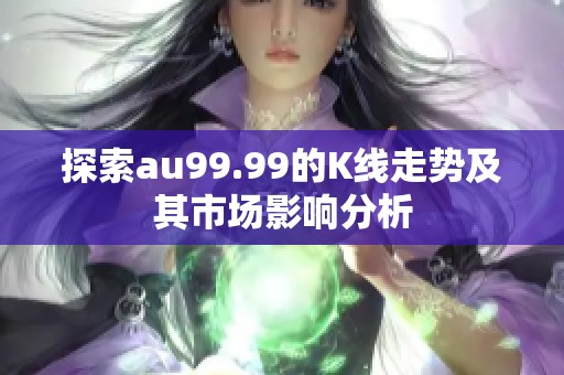 探索au99.99的K线走势及其市场影响分析 探索au99.99的K线走势及其市场影响分析