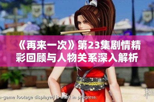 《再来一次》第23集剧情精彩回顾与人物关系深入解析 《再来一次》第23集剧情精彩回顾与人物关系深入解析