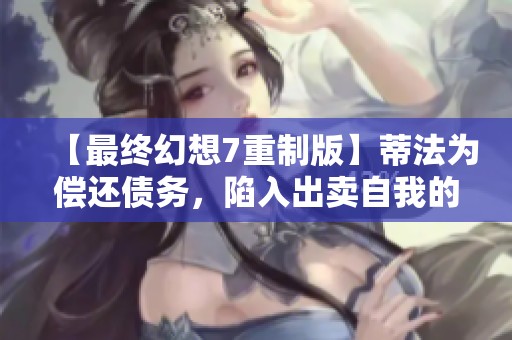 【最终幻想7重制版】蒂法为偿还债务,陷入出卖自我的困境 【最终幻想7重制版】蒂法为偿还债务,陷入出卖自我的困境