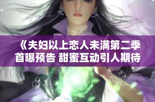 《夫妇以上恋人未满第二季首曝预告 甜蜜互动引人期待》 《夫妇以上恋人未满第二季首曝预告 甜蜜互动引人期待》