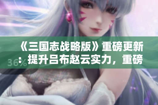 《三国志战略版》重磅更新:提升吕布赵云实力,重磅推出八位新军师 《三国志战略版》重磅更新:提升吕布赵云实力,重磅推出八位新军师