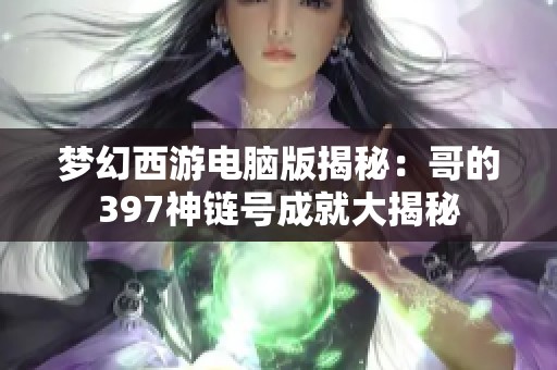 梦幻西游电脑版揭秘:哥的397神链号成就大揭秘 梦幻西游电脑版揭秘:哥的397神链号成就大揭秘
