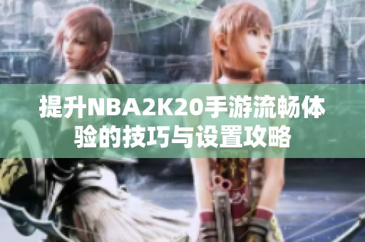提升NBA2K20手游流畅体验的技巧与设置攻略 提升NBA2K20手游流畅体验的技巧与设置攻略