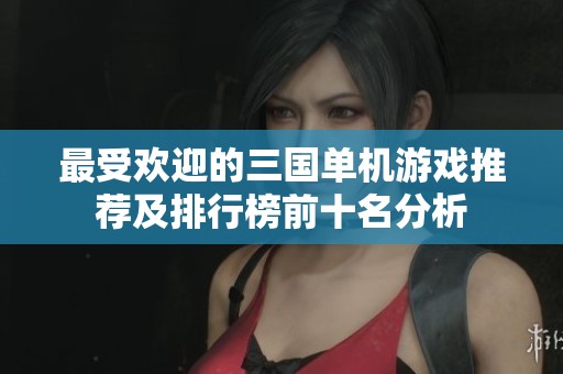 最受欢迎的三国单机游戏推荐及排行榜前十名分析 最受欢迎的三国单机游戏推荐及排行榜前十名分析