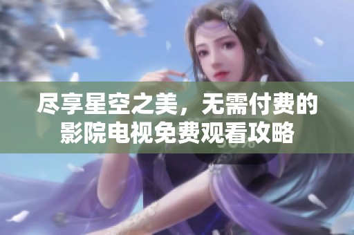 尽享星空之美,无需付费的影院电视免费观看攻略 尽享星空之美,无需付费的影院电视免费观看攻略