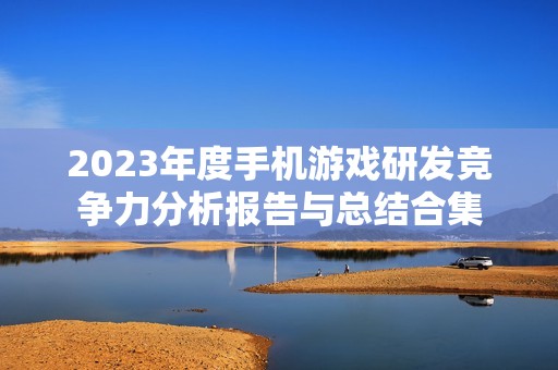 2023年度手机游戏研发竞争力分析报告与总结合集 2023年度手机游戏研发竞争力分析报告与总结合集