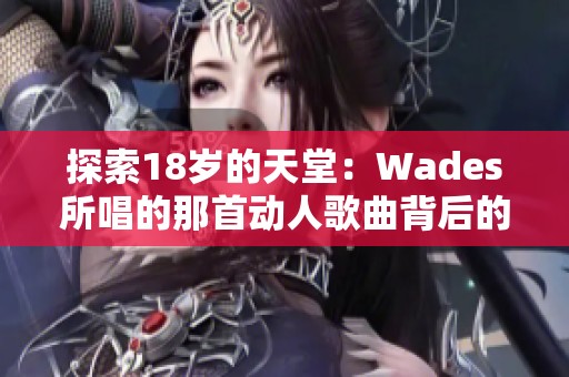 探索18岁的天堂:Wades所唱的那首动人歌曲背后的故事 探索18岁的天堂:Wades所唱的那首动人歌曲背后的故事