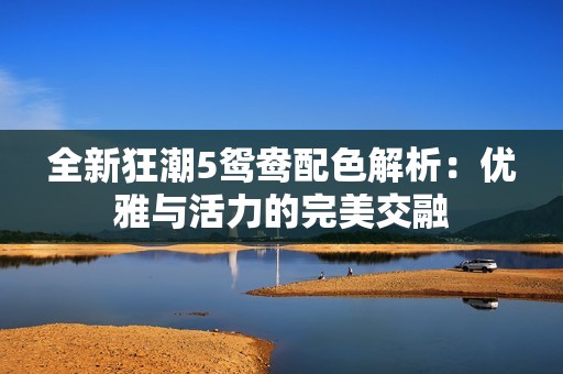 全新狂潮5鸳鸯配色解析:优雅与活力的完美交融 全新狂潮5鸳鸯配色解析:优雅与活力的完美交融
