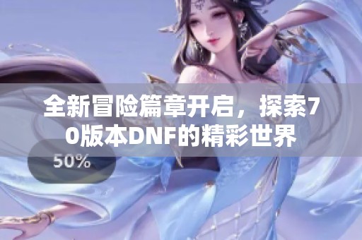 全新冒险篇章开启,探索70版本DNF的精彩世界 全新冒险篇章开启,探索70版本DNF的精彩世界