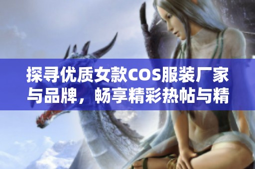 探寻优质女款COS服装厂家与品牌,畅享精彩热帖与精美图片 探寻优质女款COS服装厂家与品牌,畅享精彩热帖与精美图片