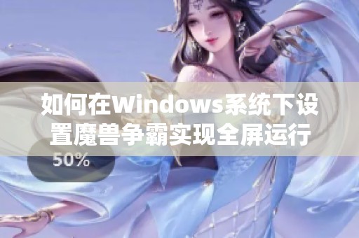 如何在Windows系统下设置魔兽争霸实现全屏运行 如何在Windows系统下设置魔兽争霸实现全屏运行