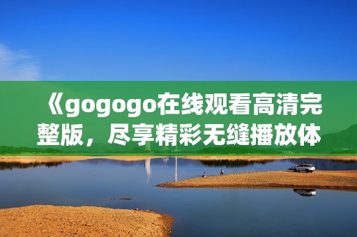 《gogogo在线观看高清完整版,尽享精彩无缝播放体验》 《gogogo在线观看高清完整版,尽享精彩无缝播放体验》