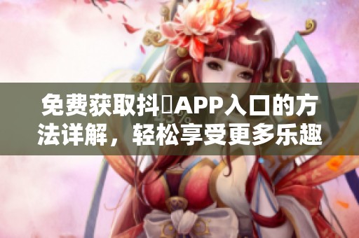免费获取抖抈APP入口的方法详解,轻松享受更多乐趣 免费获取抖抈APP入口的方法详解,轻松享受更多乐趣