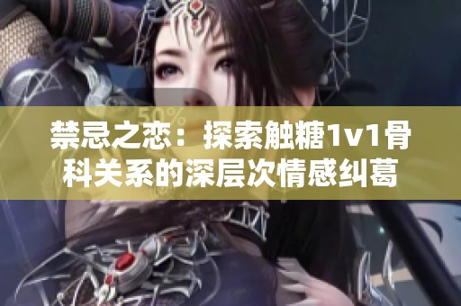 禁忌之恋:探索触糖1v1骨科关系的深层次情感纠葛 禁忌之恋:探索触糖1v1骨科关系的深层次情感纠葛