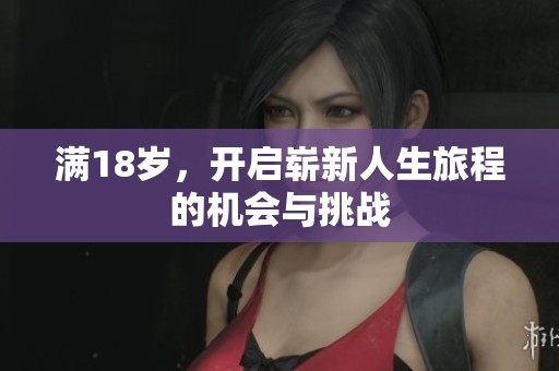 满18岁,开启崭新人生旅程的机会与挑战 满18岁,开启崭新人生旅程的机会与挑战