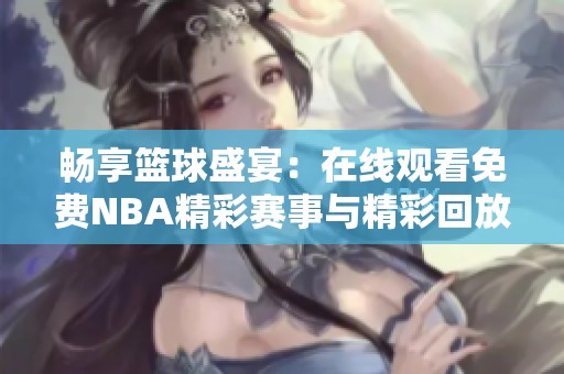 畅享篮球盛宴:在线观看免费NBA精彩赛事与精彩回放 畅享篮球盛宴:在线观看免费NBA精彩赛事与精彩回放