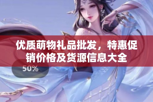 优质萌物礼品批发,特惠促销价格及货源信息大全 优质萌物礼品批发,特惠促销价格及货源信息大全