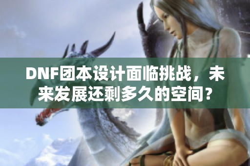 DNF团本设计面临挑战,未来发展还剩多久的空间? DNF团本设计面临挑战,未来发展还剩多久的空间?