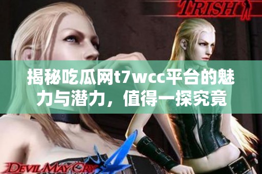 揭秘吃瓜网t7wcc平台的魅力与潜力,值得一探究竟 揭秘吃瓜网t7wcc平台的魅力与潜力,值得一探究竟