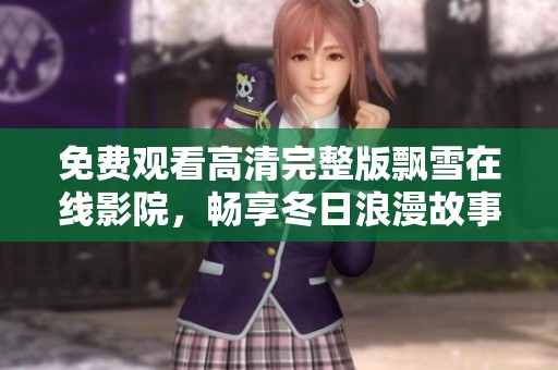 免费观看高清完整版飘雪在线影院,畅享冬日浪漫故事 免费观看高清完整版飘雪在线影院,畅享冬日浪漫故事
