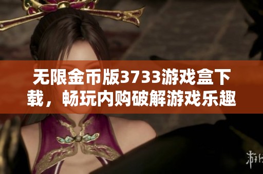 无限金币版3733游戏盒下载,畅玩内购破解游戏乐趣无极限 无限金币版3733游戏盒下载,畅玩内购破解游戏乐趣无极限