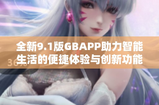 全新9.1版GBAPP助力智能生活的便捷体验与创新功能 全新9.1版GBAPP助力智能生活的便捷体验与创新功能