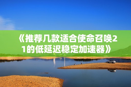 《推荐几款适合使命召唤21的低延迟稳定加速器》 《推荐几款适合使命召唤21的低延迟稳定加速器》