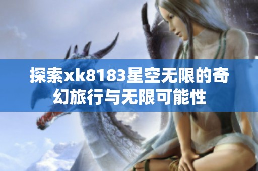 探索xk8183星空无限的奇幻旅行与无限可能性 探索xk8183星空无限的奇幻旅行与无限可能性